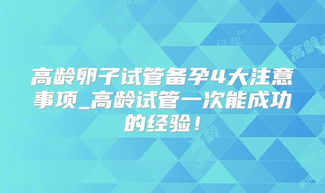 高龄卵子试管备孕4大注意事项_高龄试管一次能成功的经验！