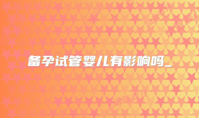备孕试管婴儿有影响吗_
