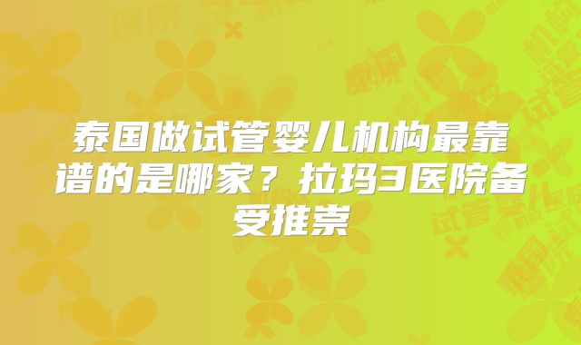 泰国做试管婴儿机构最靠谱的是哪家?拉玛3医院备受推崇