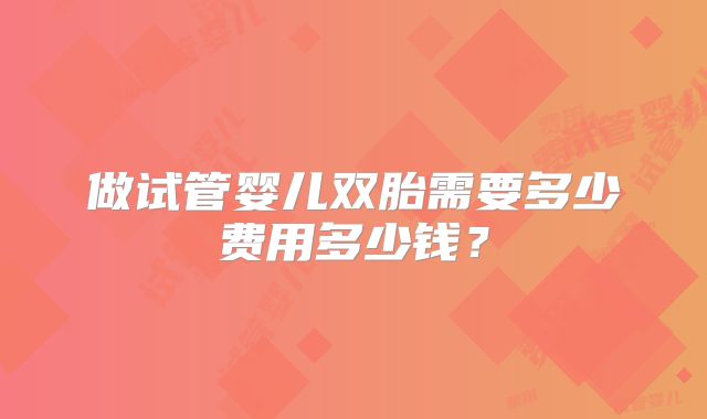做试管婴儿双胎需要多少费用多少钱？
