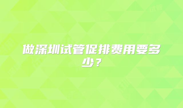 做深圳试管促排费用要多少？