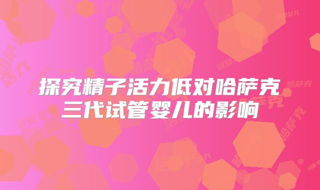 探究精子活力低对哈萨克三代试管婴儿的影响