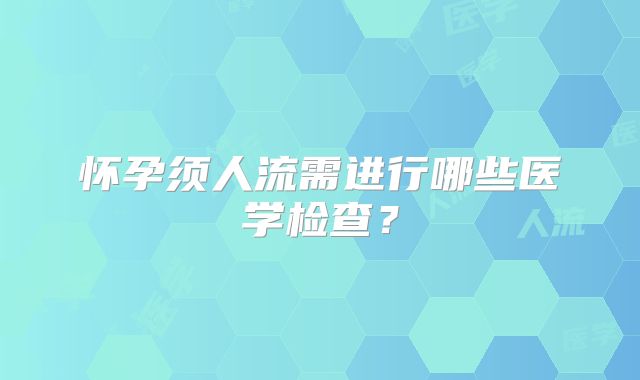 怀孕须人流需进行哪些医学检查？