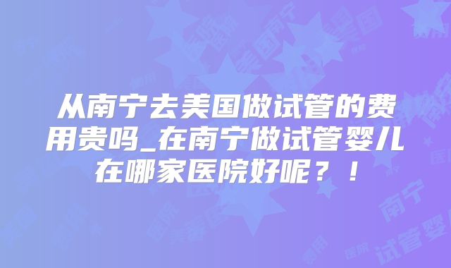 从南宁去美国做试管的费用贵吗_在南宁做试管婴儿在哪家医院好呢？！