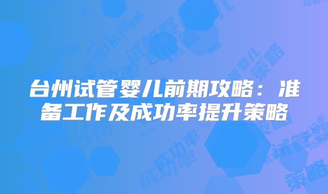 台州试管婴儿前期攻略：准备工作及成功率提升策略
