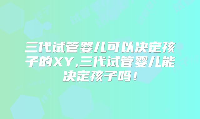 三代试管婴儿可以决定孩子的XY,三代试管婴儿能决定孩子吗!