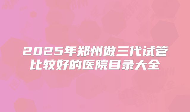 2025年郑州做三代试管比较好的医院目录大全