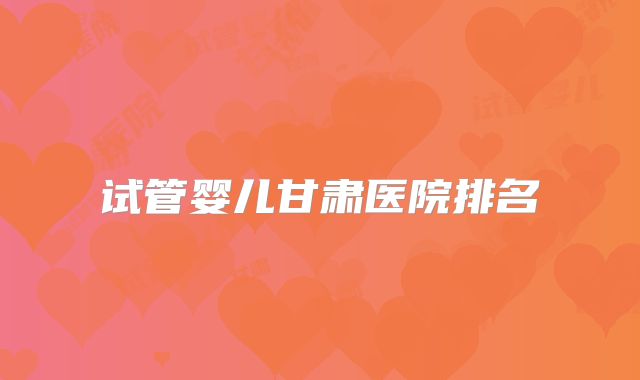 试管婴儿甘肃医院排名