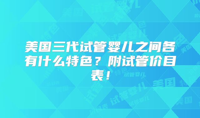 美国三代试管婴儿之间各有什么特色？附试管价目表！