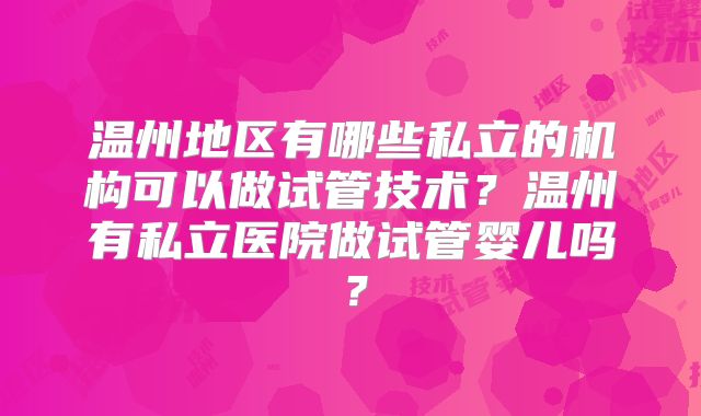 温州地区有哪些私立的机构可以做试管技术?温州有私立医院做试管婴儿吗?