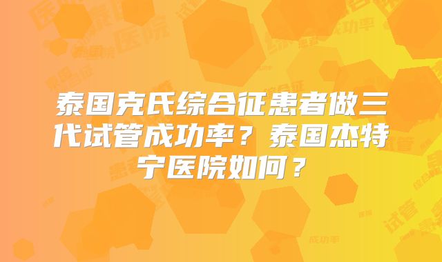 泰国克氏综合征患者做三代试管成功率?泰国杰特宁医院如何?