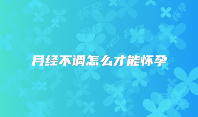 月经不调怎么才能怀孕