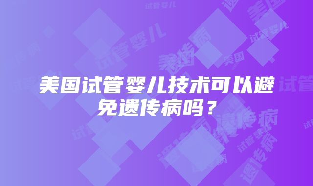 美国试管婴儿技术可以避免遗传病吗？