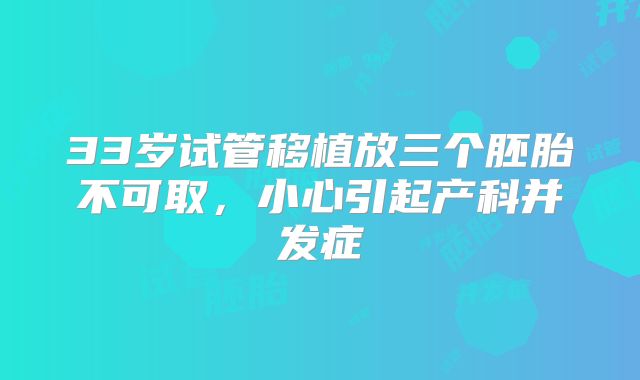 33岁试管移植放三个胚胎不可取,小心引起产科并发症