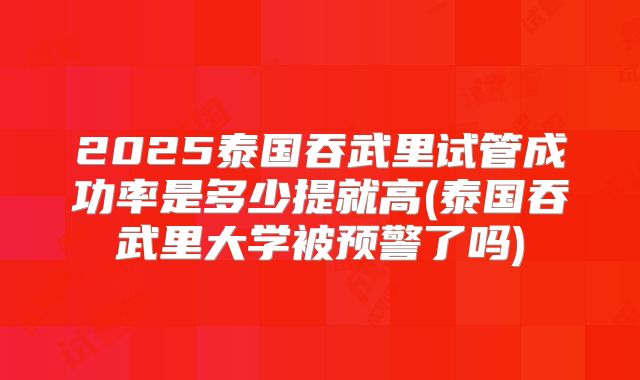 2025泰国吞武里试管成功率是多少提就高(泰国吞武里大学被预警了吗)