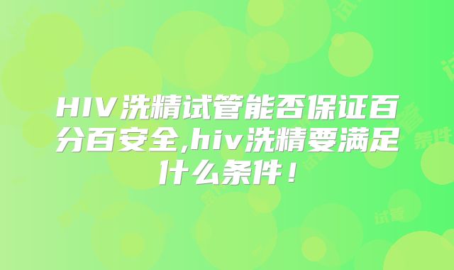 HIV洗精试管能否保证百分百安全,hiv洗精要满足什么条件！