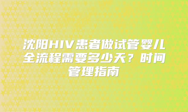 沈阳HIV患者做试管婴儿全流程需要多少天？时间管理指南