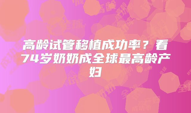 高龄试管移植成功率？看74岁奶奶成全球最高龄产妇
