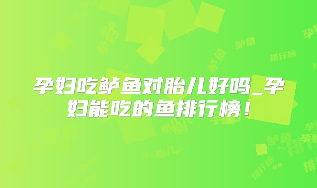 孕妇吃鲈鱼对胎儿好吗_孕妇能吃的鱼排行榜!