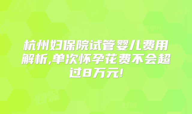 杭州妇保院试管婴儿费用解析,单次怀孕花费不会超过8万元!