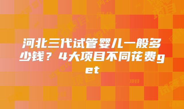 河北三代试管婴儿一般多少钱?4大项目不同花费get