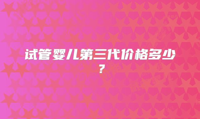 试管婴儿第三代价格多少？