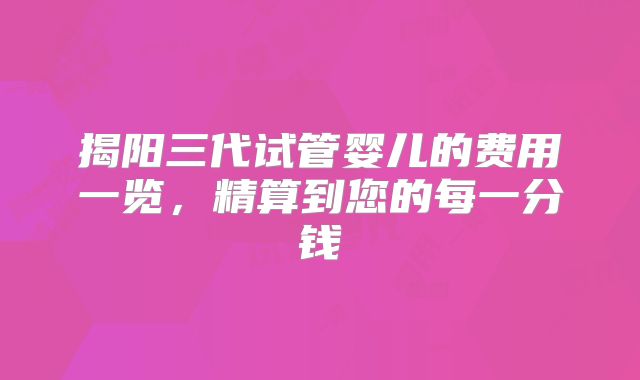 揭阳三代试管婴儿的费用一览,精算到您的每一分钱