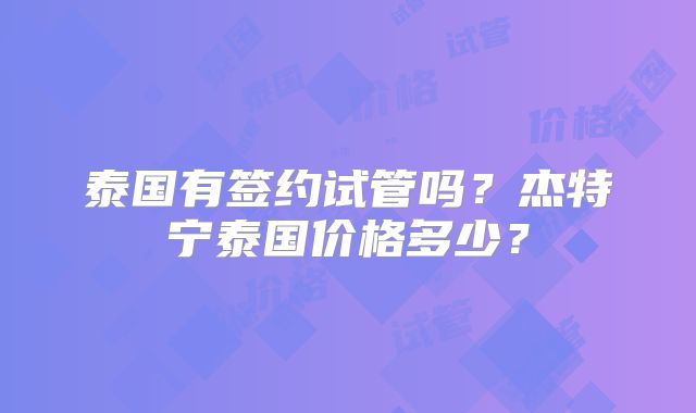 泰国有签约试管吗？杰特宁泰国价格多少？