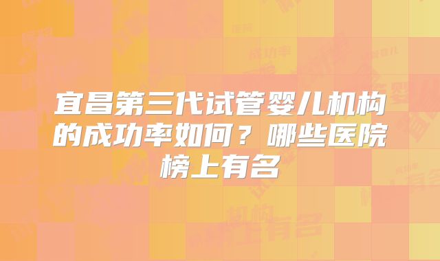 宜昌第三代试管婴儿机构的成功率如何?哪些医院榜上有名