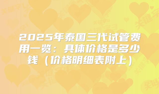 2025年泰国三代试管费用一览:具体价格是多少钱(价格明细表附上)