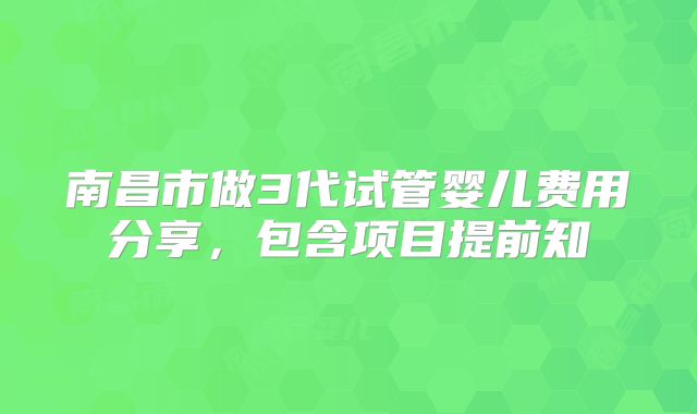 南昌市做3代试管婴儿费用分享,包含项目提前知