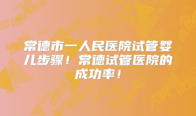 常德市一人民医院试管婴儿步骤!常德试管医院的成功率!