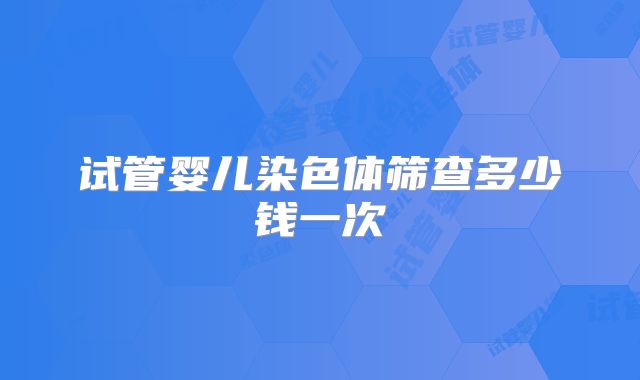 试管婴儿染色体筛查多少钱一次