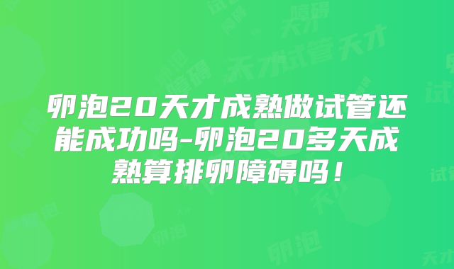 卵泡20天才成熟做试管还能成功吗-卵泡20多天成熟算排卵障碍吗！