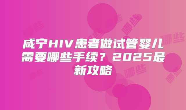 咸宁HIV患者做试管婴儿需要哪些手续？2025最新攻略