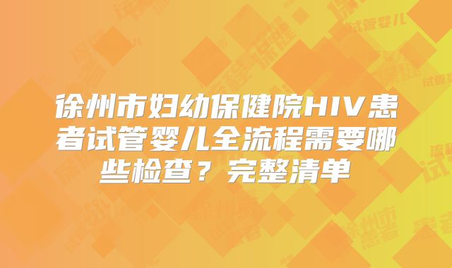 徐州市妇幼保健院HIV患者试管婴儿全流程需要哪些检查？完整清单