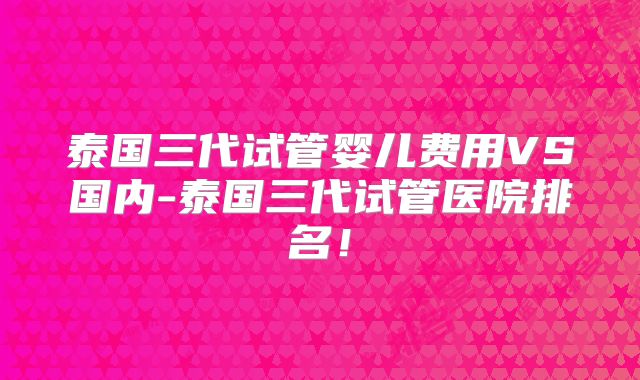 泰国三代试管婴儿费用VS国内-泰国三代试管医院排名!