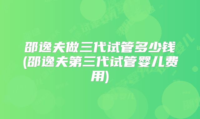 邵逸夫做三代试管多少钱(邵逸夫第三代试管婴儿费用)