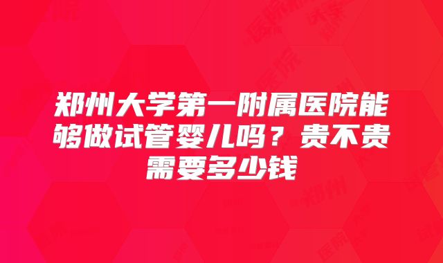郑州大学第一附属医院能够做试管婴儿吗？贵不贵需要多少钱