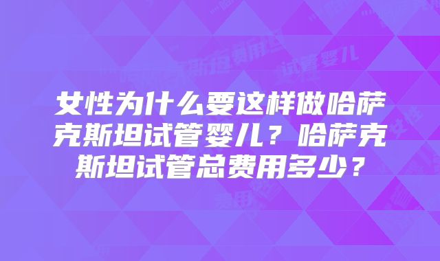 女性为什么要这样做哈萨克斯坦试管婴儿？哈萨克斯坦试管总费用多少？