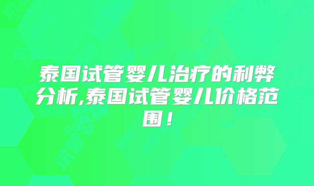 泰国试管婴儿治疗的利弊分析,泰国试管婴儿价格范围!