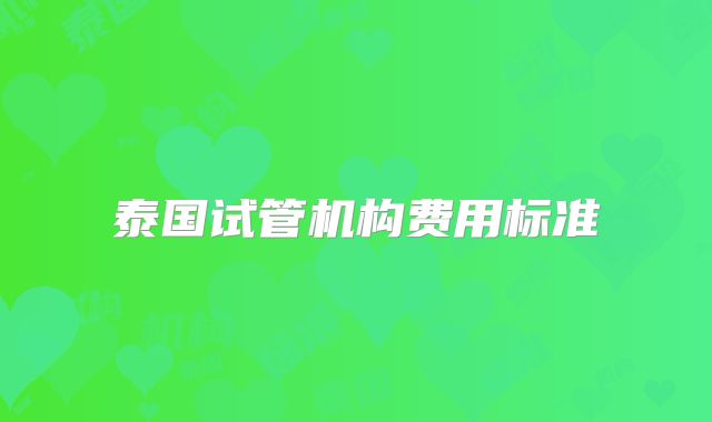 泰国试管机构费用标准