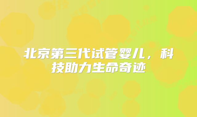 北京第三代试管婴儿，科技助力生命奇迹