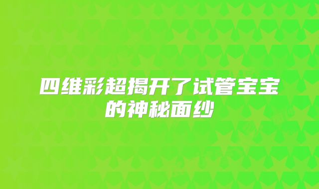 四维彩超揭开了试管宝宝的神秘面纱