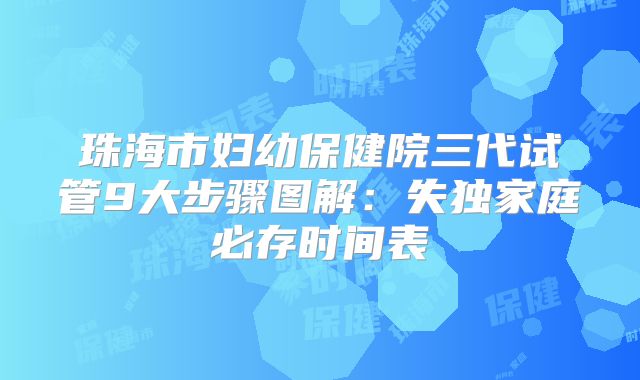 珠海市妇幼保健院三代试管9大步骤图解：失独家庭必存时间表