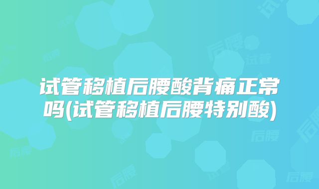试管移植后腰酸背痛正常吗(试管移植后腰特别酸)