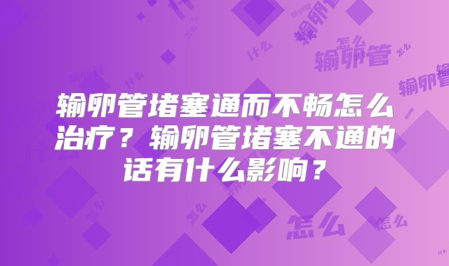输卵管堵塞通而不畅怎么治疗？输卵管堵塞不通的话有什么影响？