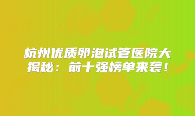杭州优质卵泡试管医院大揭秘：前十强榜单来袭！