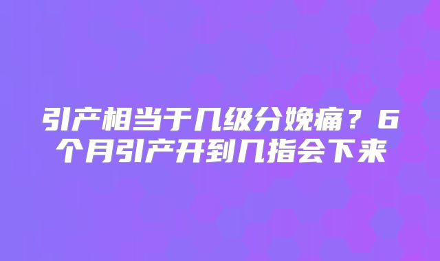 引产相当于几级分娩痛？6个月引产开到几指会下来