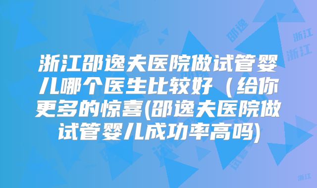 浙江邵逸夫医院做试管婴儿哪个医生比较好(给你更多的惊喜(邵逸夫医院做试管婴儿成功率高吗)